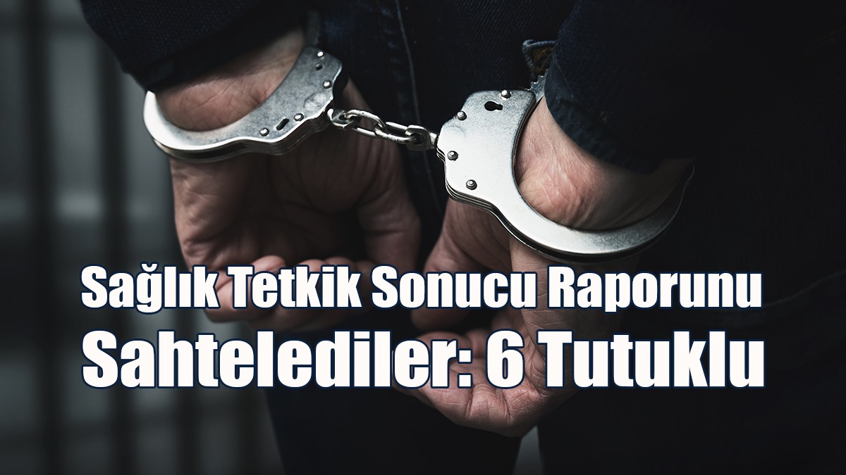 Sağlık Tetkik Sonucu Raporunu Sahtelediler: 6 Tutuklu