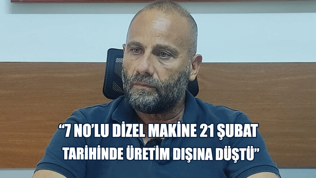 EL-SEN: 7 No’lu Dizel Makine 21 Şubat Tarihinde Üretim Dışına Düştü