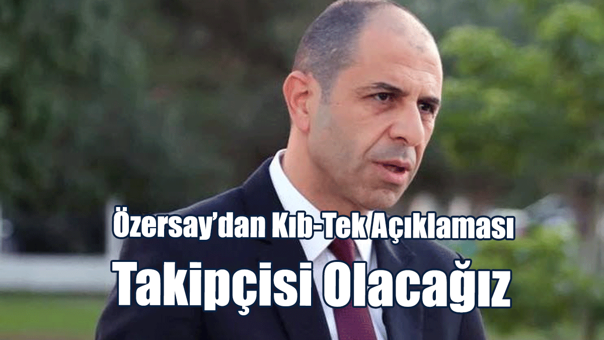 Özersay: Kıb-Tek’le İlgili Hukuki Süreç Olması Gerektiği Gibi İşliyor, İşleyecek