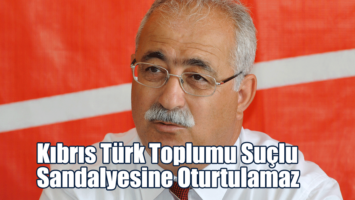 “Kıbrıs Türk Toplumu Suçlu Sandalyesine Oturtulamaz”