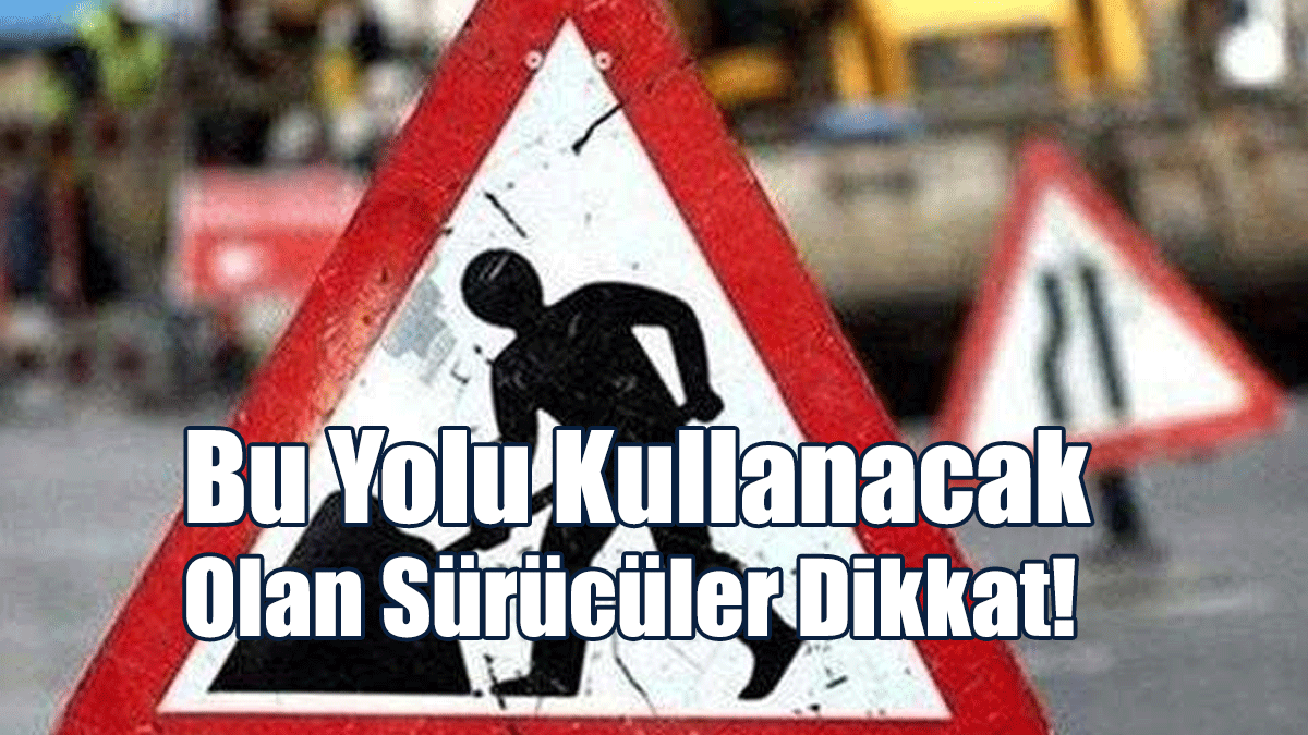Bu Yolu Kullanacak Olan Sürücüler Dikkat!