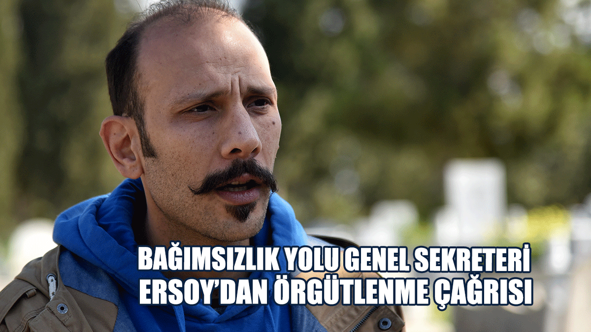 Bağımsızlık Yolu Genel Sekreteri Ersoy’dan Örgütlenme Çağrısı
