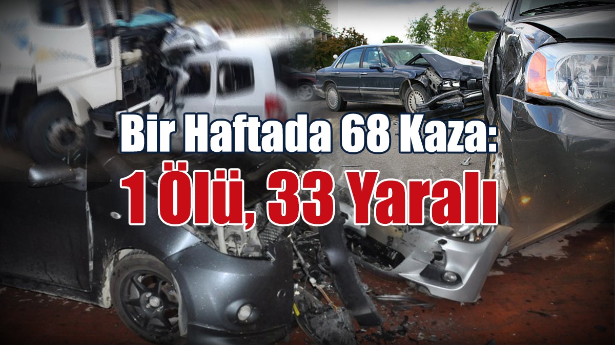 Bir Haftada 68 Kaza: 1 Ölü, 33 Yaralı