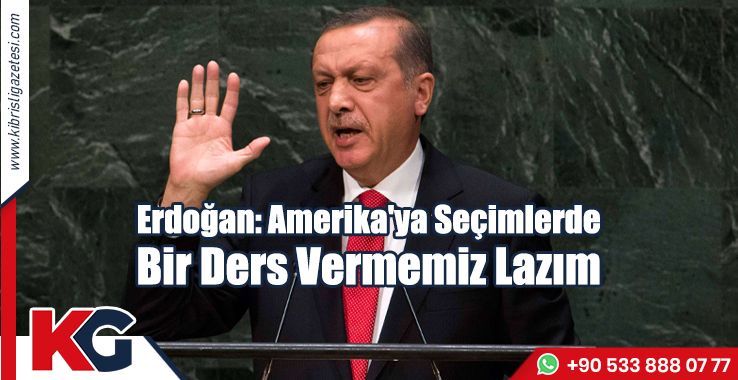 Erdoğan: Amerika'ya Seçimlerde Bir Ders Vermemiz Lazım