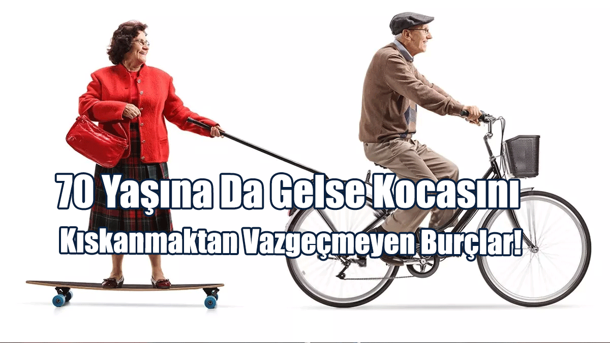 70 Yaşına Da Gelse Kocasını Kıskanmaktan Vazgeçmeyen Burçlar!