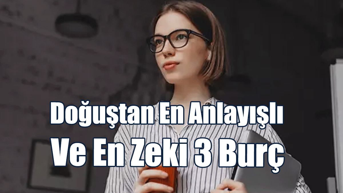 Doğuştan En Anlayışlı Ve En Zeki 3 Burç