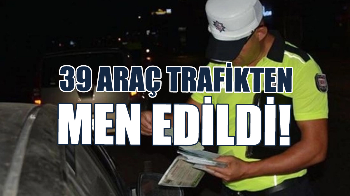 39 Araç Trafikten Men Edildi!