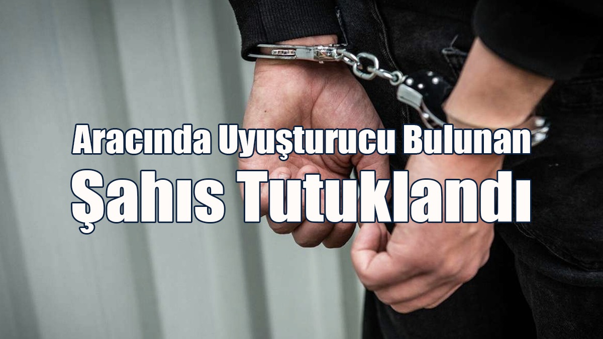 Aracında Uyuşturucu Bulunan Şahıs Tutuklandı