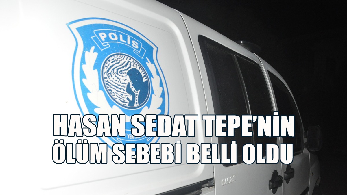 Hasan Sedat Tepe’nin Ölüm Sebebi Belli Oldu