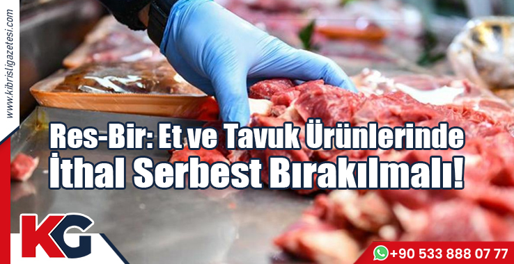 Res-Bir: Et ve Tavuk Ürünlerinde İthal Serbest Bırakılmalı!