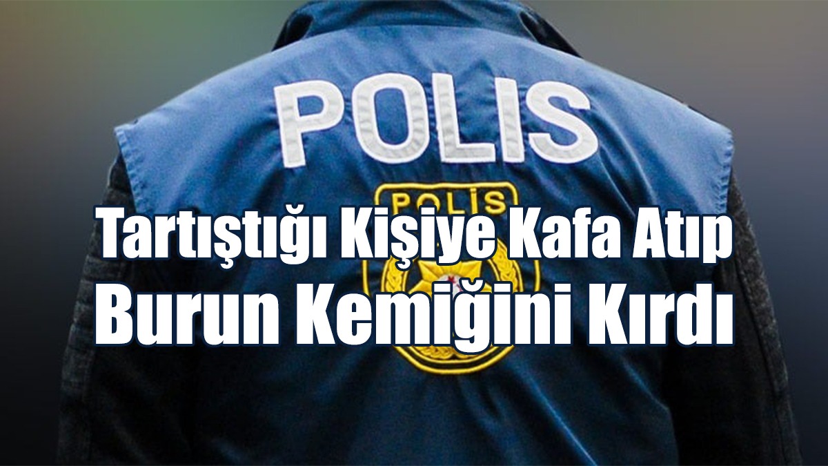 Tartıştığı Kişiye Kafa Atıp Burun Kemiğini Kırdı