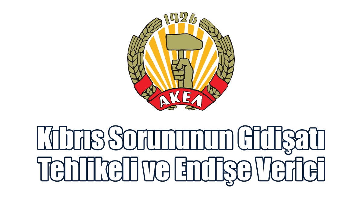 AKEL: Kıbrıs Sorununun Gidişatı Tehlikeli Ve Endişe Verici