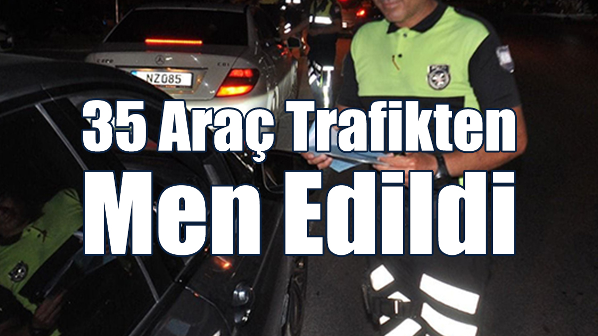 35 Araç Trafikten Men Edildi
