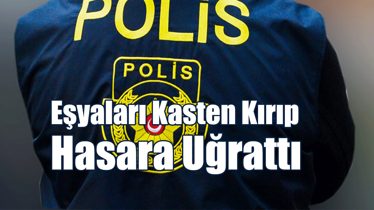 Eşyaları Kasten Kırıp Hasara Uğrattı