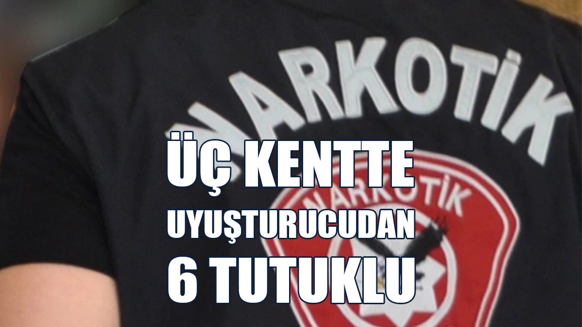 Üç Kentte Uyuşturucudan 6 Tutuklu