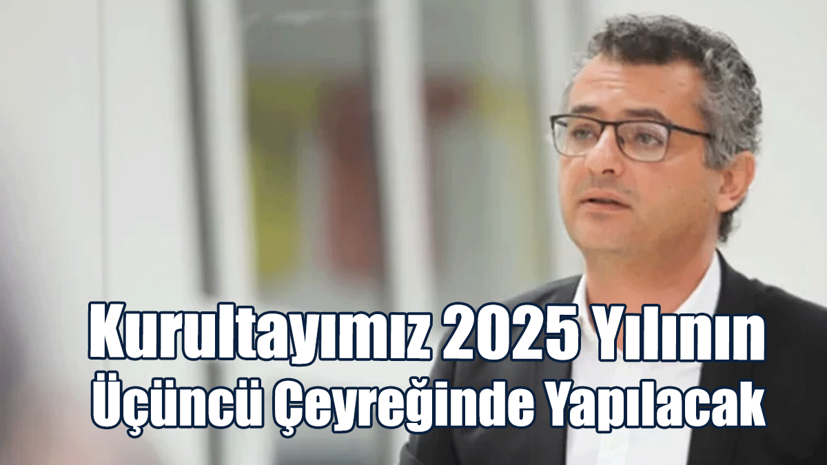 Erhürman: Kurultayımız 2025 Yılının Üçüncü Çeyreğinde Yapılacak