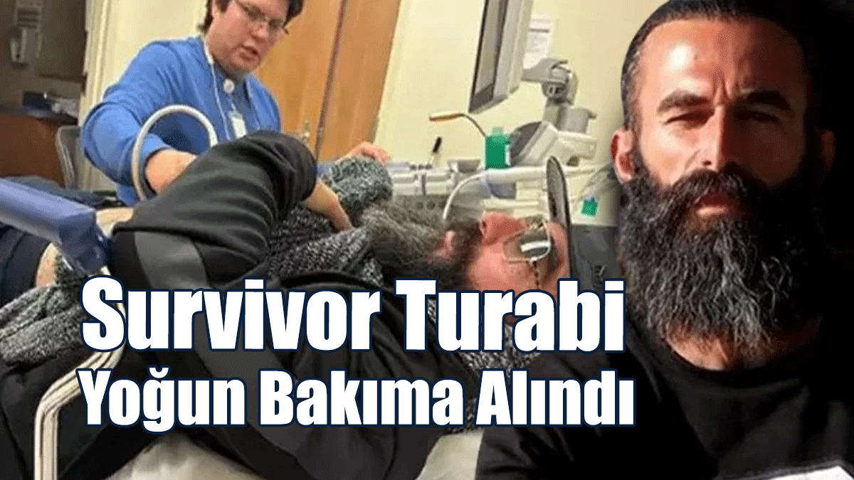 Survivor Turabi Yoğun Bakıma Alındı