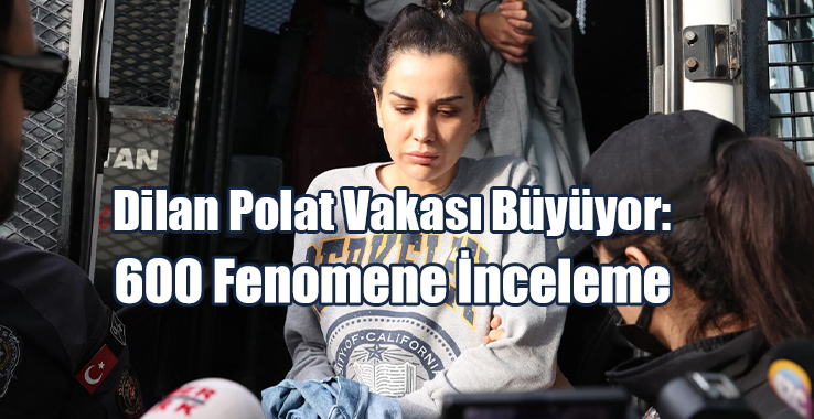 Dilan Polat Vakası Büyüyor: 600 Fenomene İnceleme