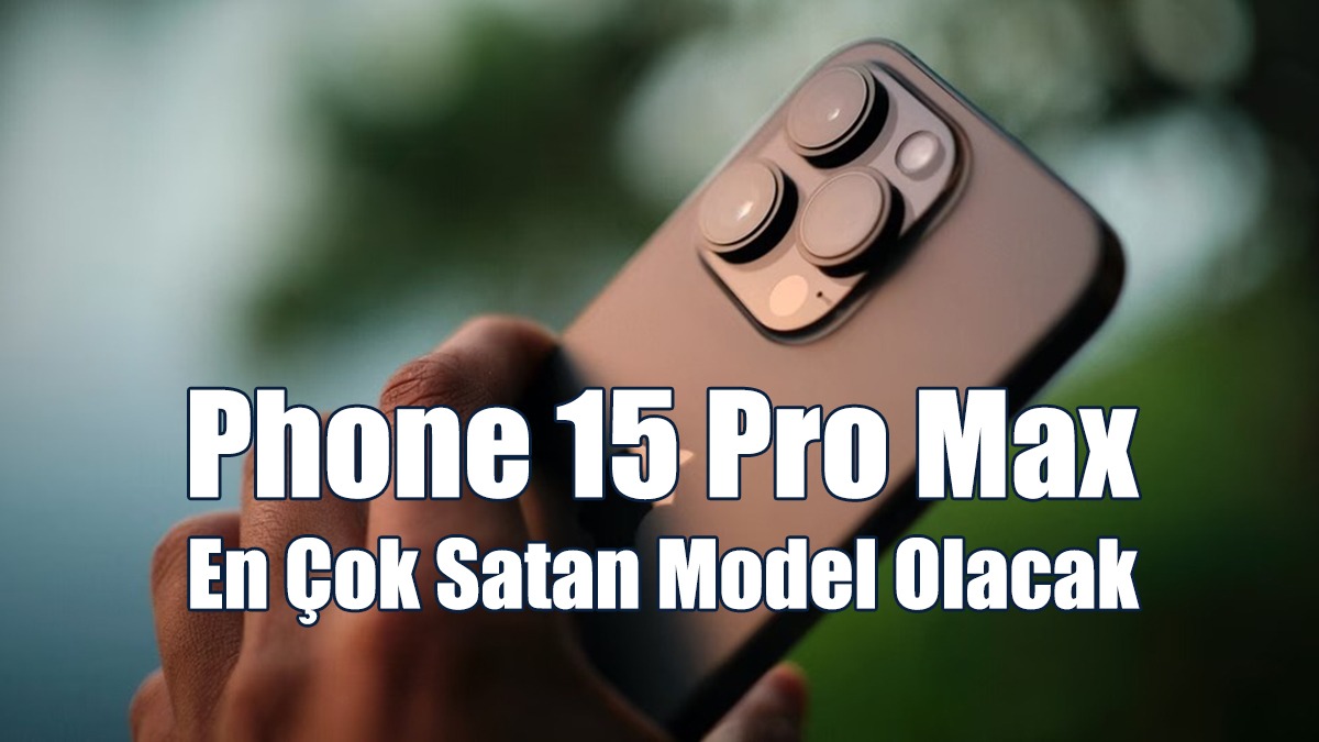 iPhone 15 Pro Max En Çok Satan Model Olacak…