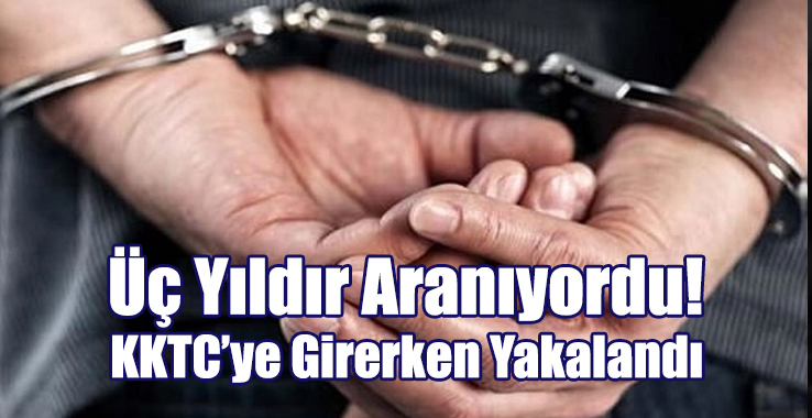 Üç Yıldır Aranıyordu! KKTC’ye Girerken Yakalandı