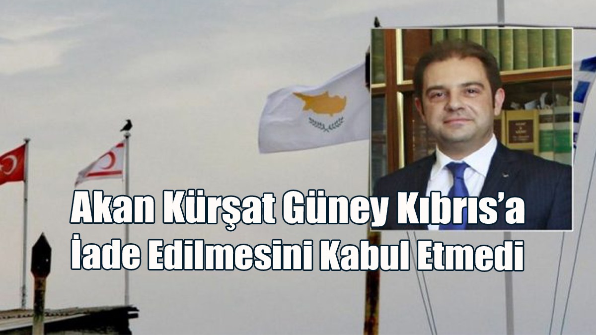 Akan Kürşat Güney Kıbrıs’a İade Edilmesini Kabul Etmedi