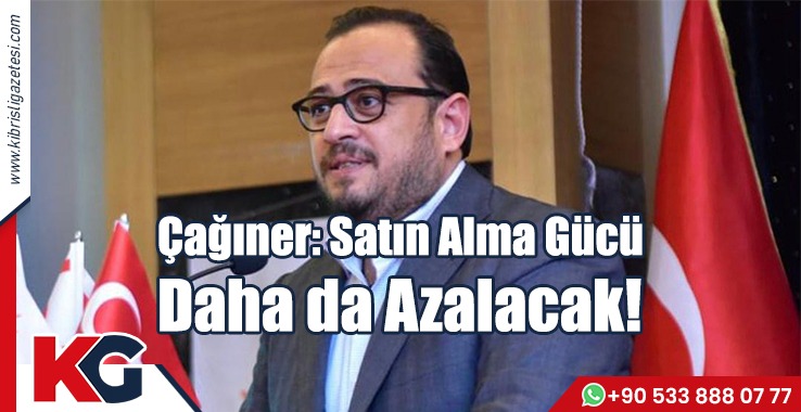 Çağıner: Satın Alma Gücü  Daha Da Azalacak!