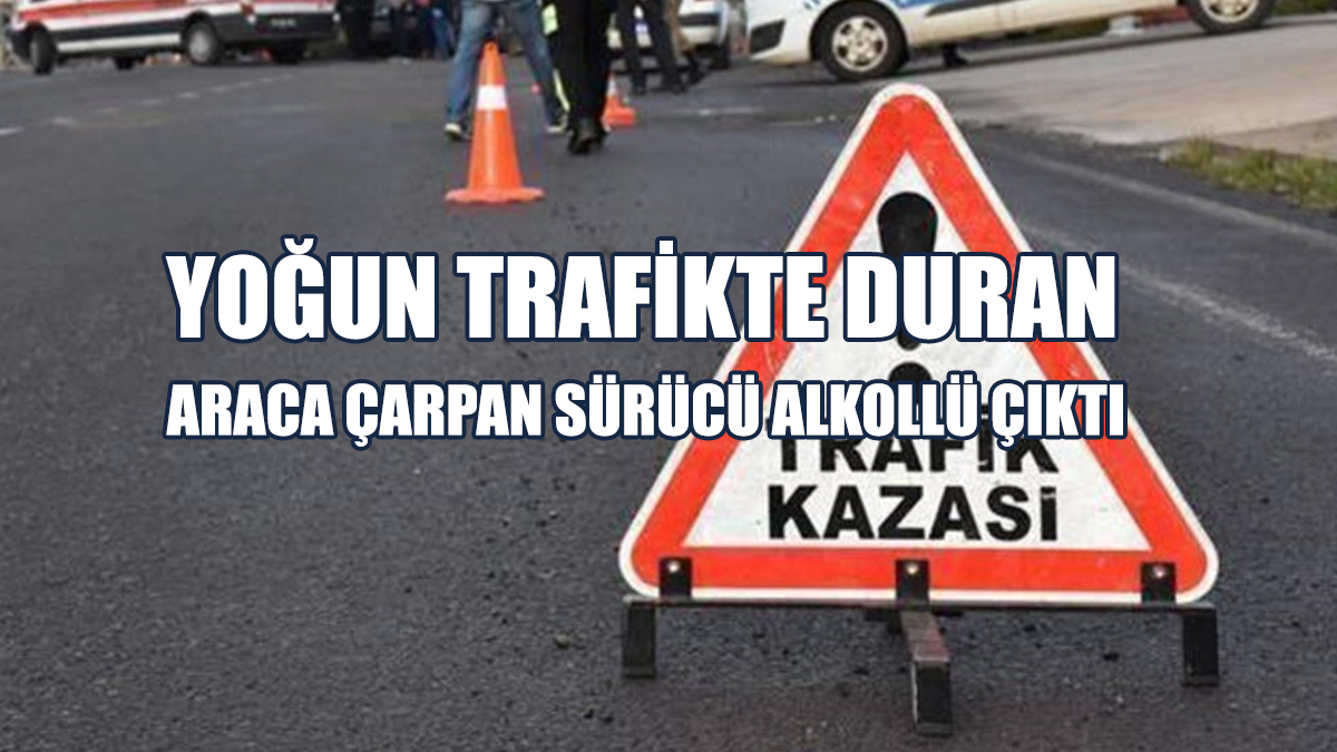 Yoğun Trafikte Duran Araca Çarpan Sürücü Alkollü Çıktı