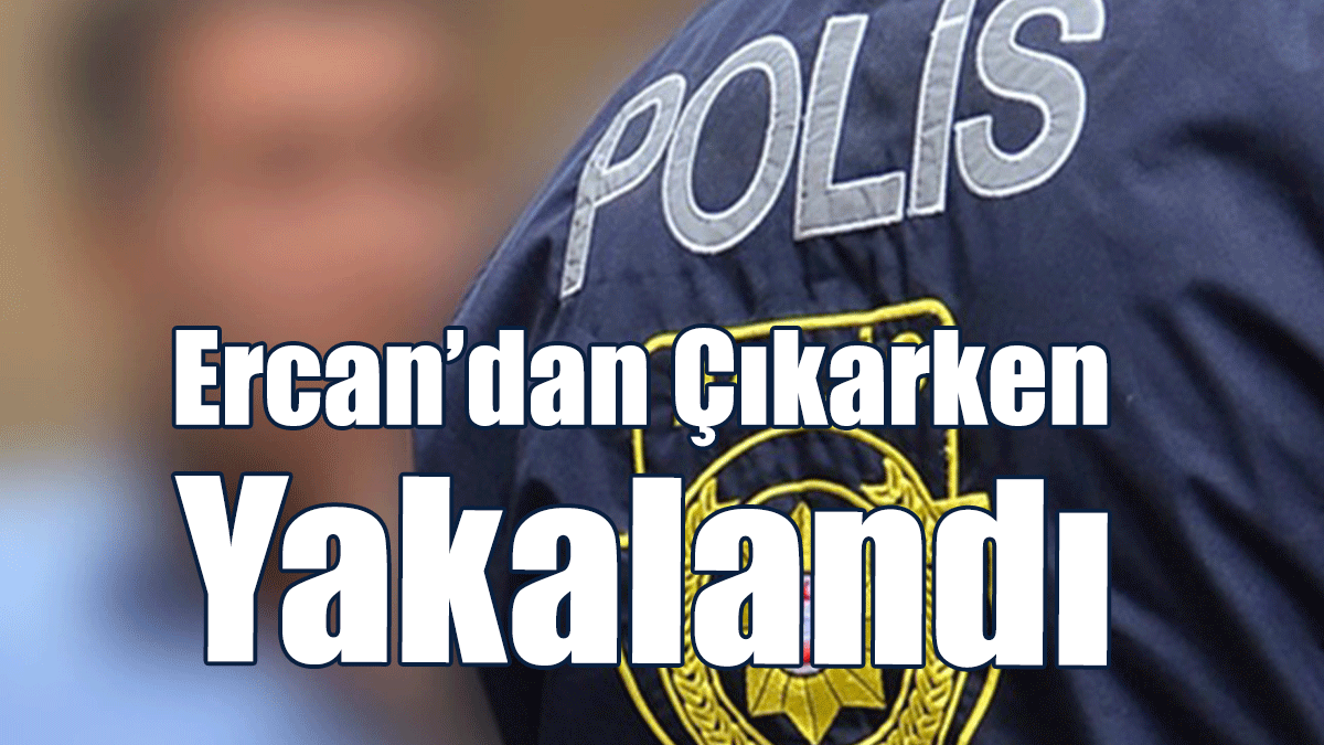 Ercan’dan Çıkarken Yakalandı