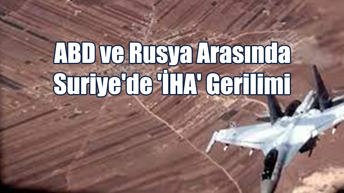 ABD ve Rusya Arasında Suriye'de 'İHA' Gerilimi