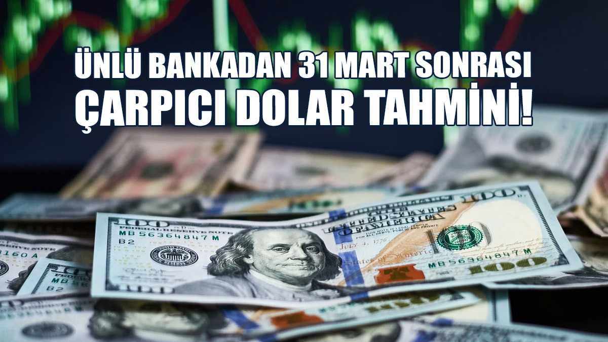 Ünlü Bankadan 31 Mart Sonrası Çarpıcı Dolar Tahmini!