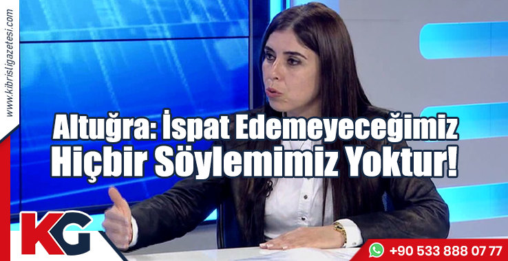 Altuğra: İspat Edemeyeceğimiz Hiçbir Söylemimiz Yoktur!