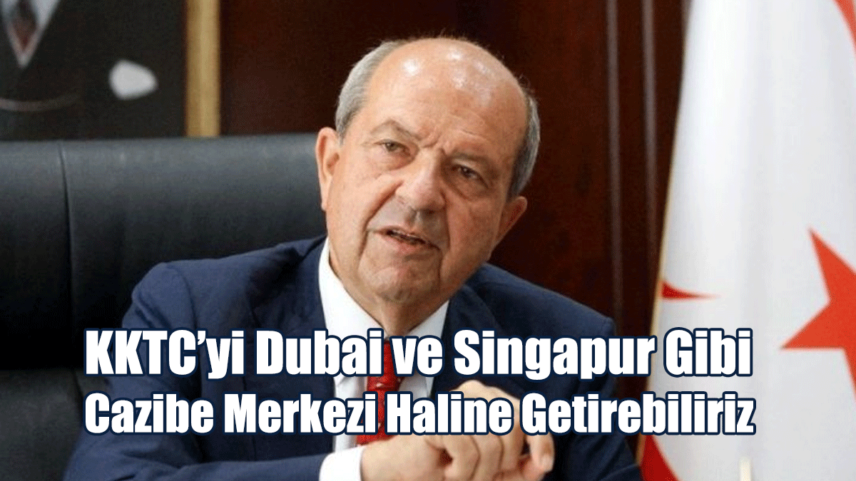 “KKTC’yi Dubai ve Singapur Gibi Cazibe Merkezi Haline Getirebiliriz”