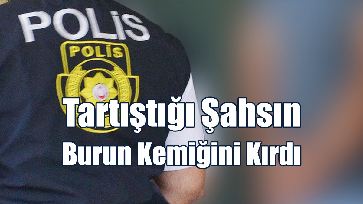 Tartıştığı Şahsın Burun Kemiğini Kırdı