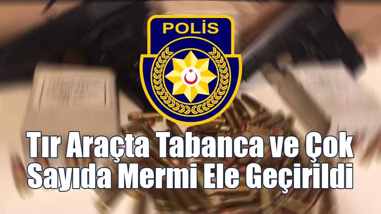 Tır Araçta Tabanca ve Çok Sayıda Mermi Ele Geçirildi