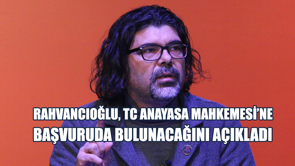 Rahvancıoğlu, TC Anayasa Mahkemesi’ne Bireysel Başvuruda Bulunacağını Açıkladı