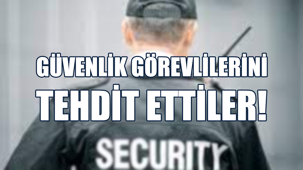 Güvenlik Görevlilerini Tehdit Ettiler!