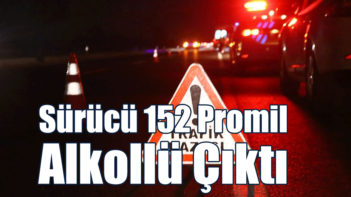 Sürücü 152 Promil Alkollü Çıktı