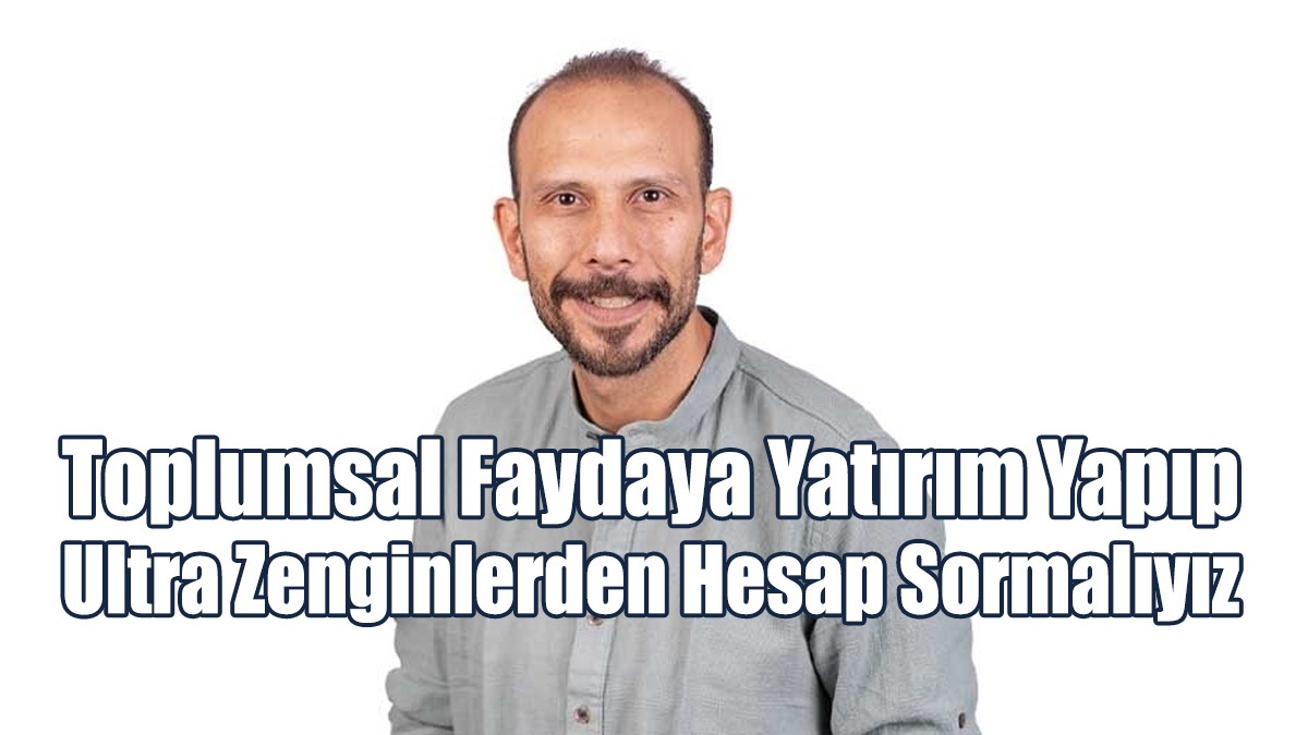 “Toplumsal Faydaya Yatırım Yapıp Ultra Zenginlerden Hesap Sormalıyız”