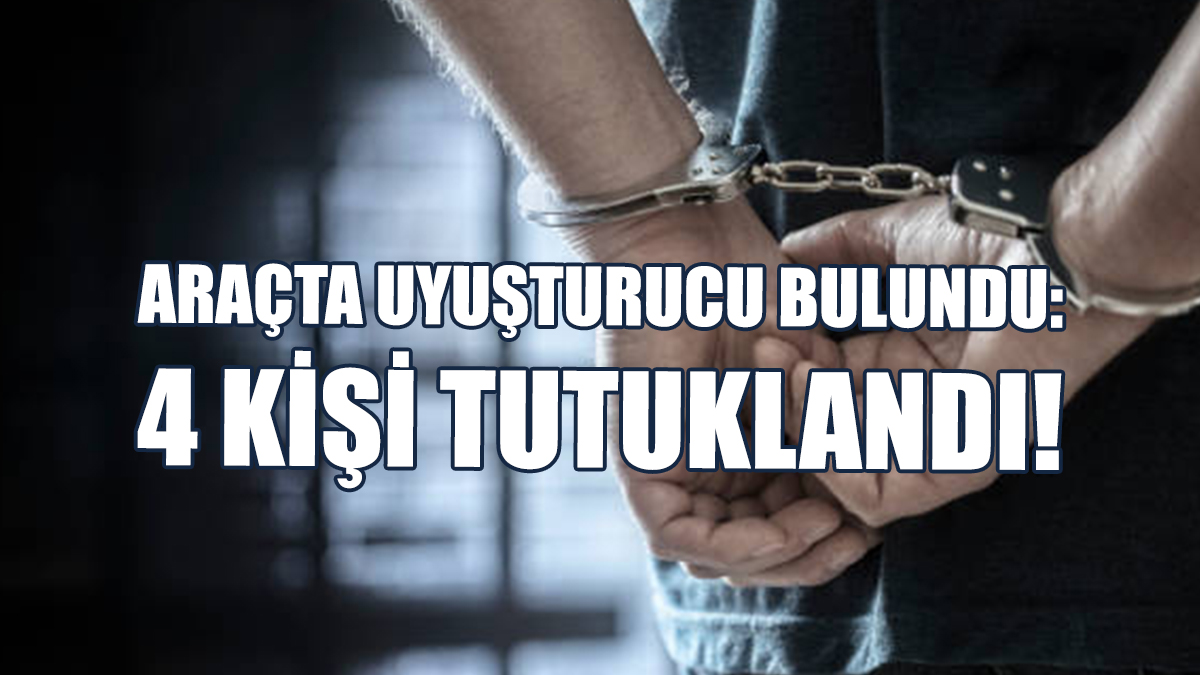 Araçta Uyuşturucu Bulundu: 4 Kişi Tutuklandı!