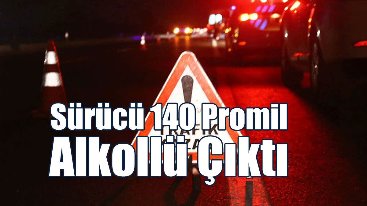 Sürücü 140 Promil Alkollü Çıktı