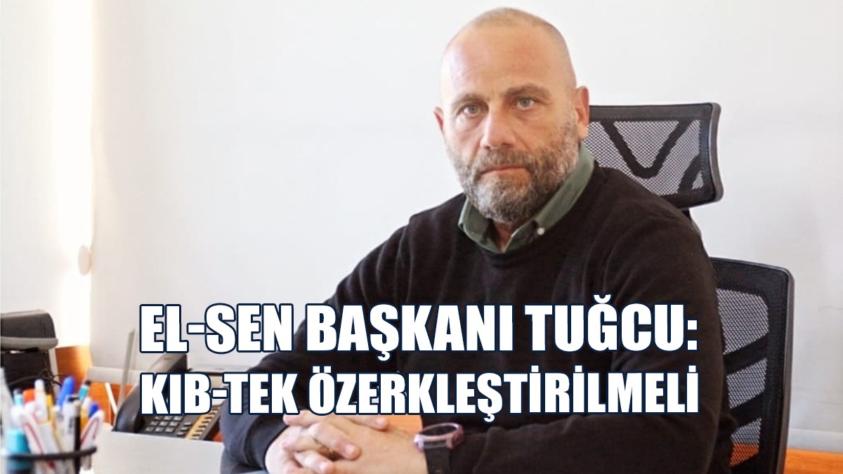 EL-SEN Başkanı Tuğcu: KIB-TEK Özerkleştirilmeli