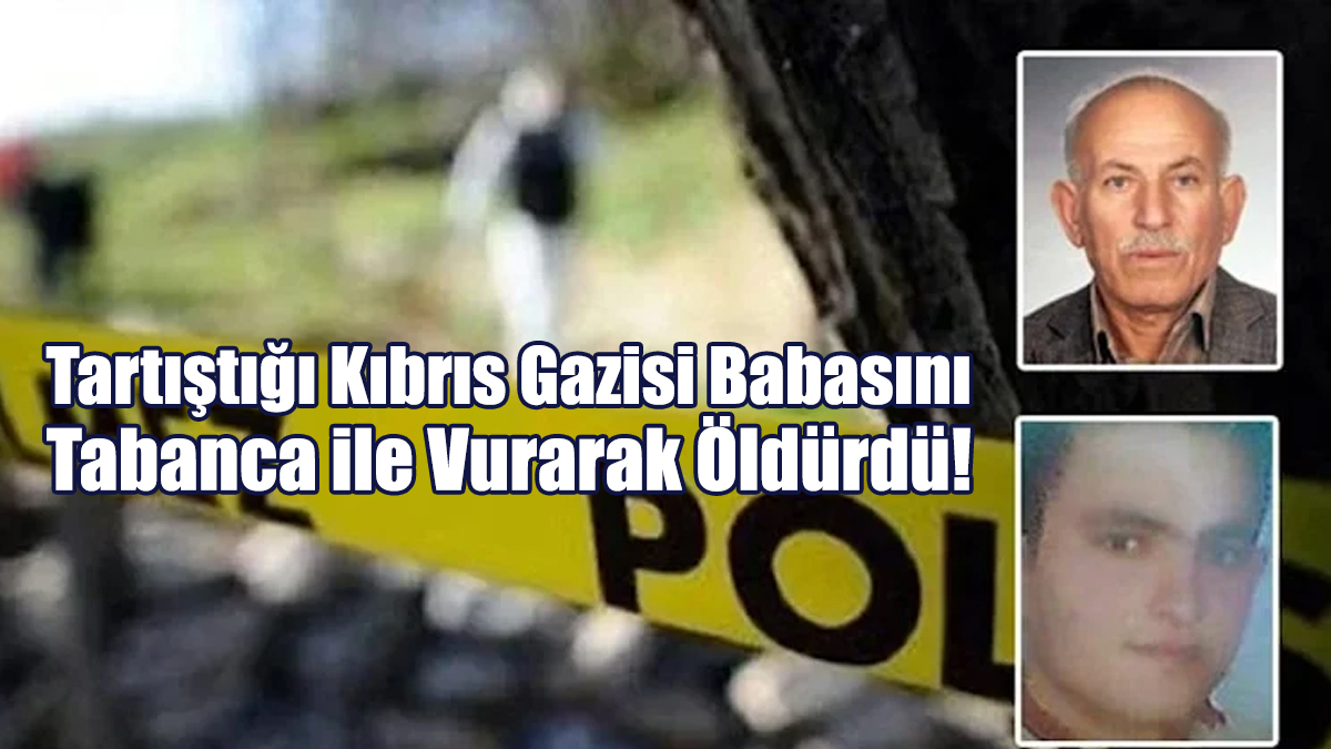 Tartıştığı Kıbrıs Gazisi Babasını Tabanca ile Vurarak Öldürdü!