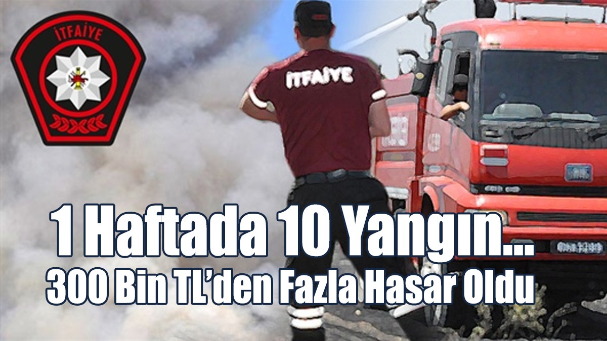 1 Haftada 10 Yangın... 300 Bin TL’den Fazla Hasar Oldu
