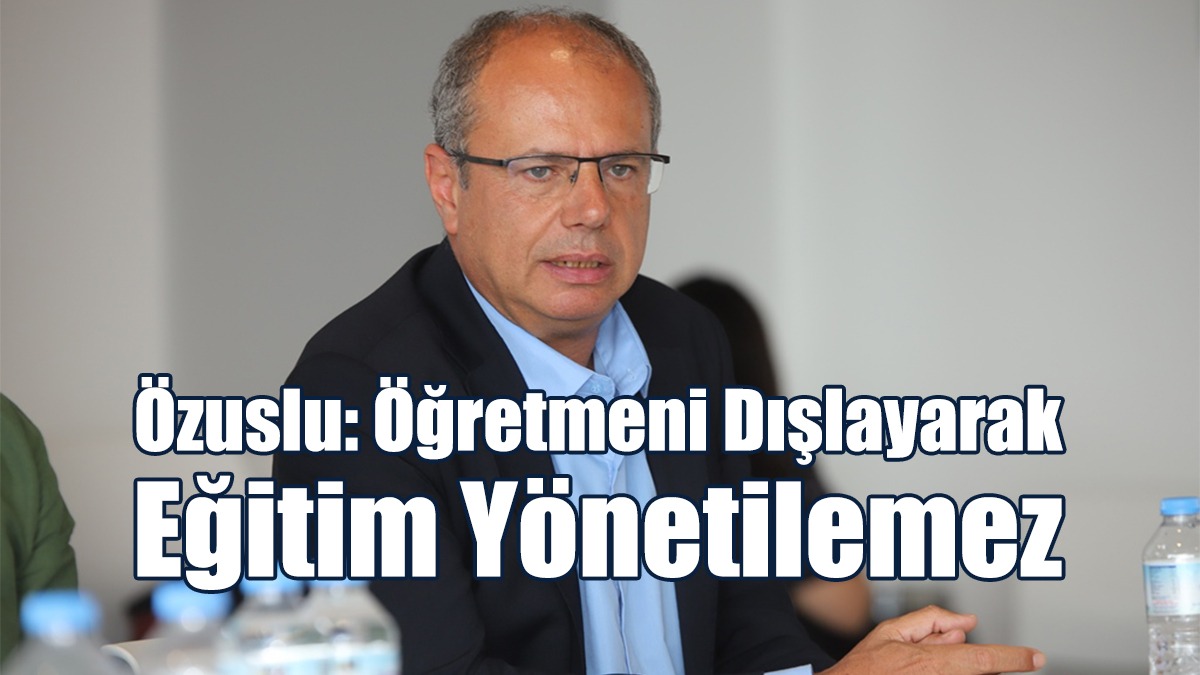 Özuslu: Öğretmeni Dışlayarak Eğitim Yönetilemez