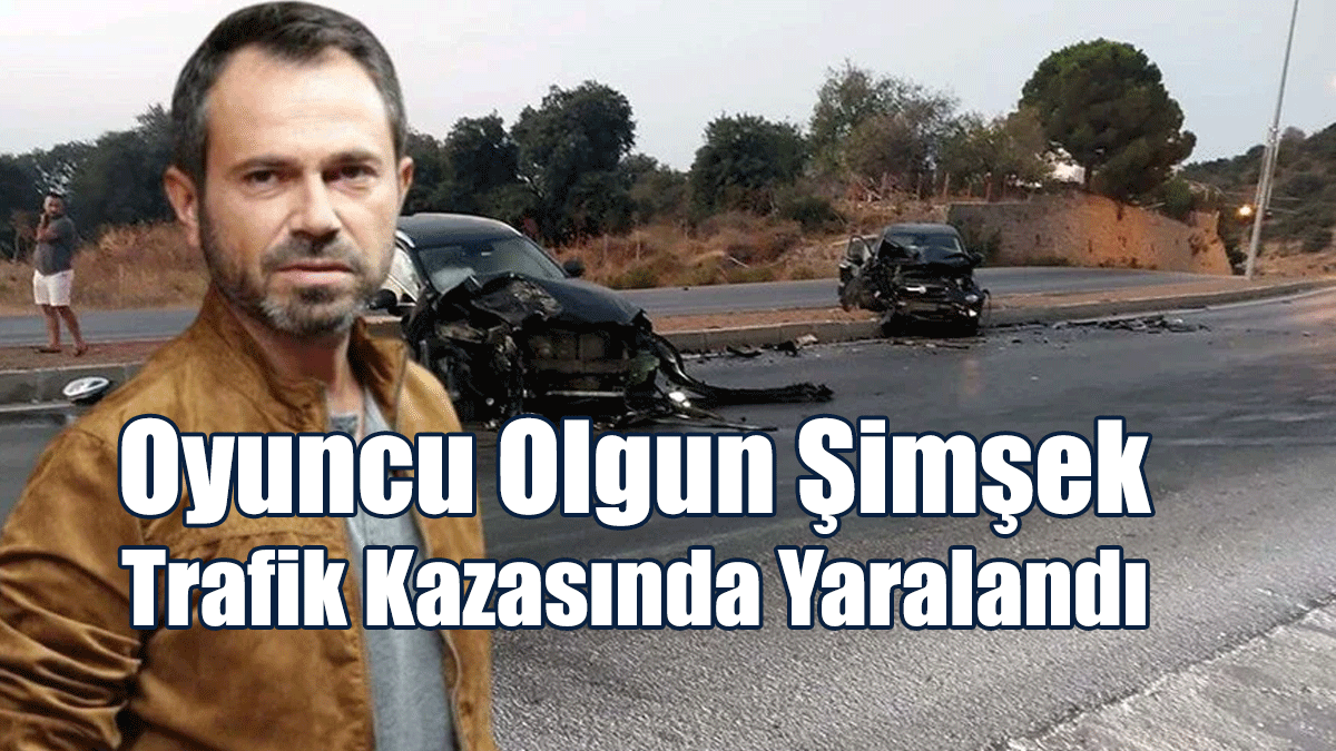 Oyuncu Olgun Şimşek Trafik Kazasında Yaralandı