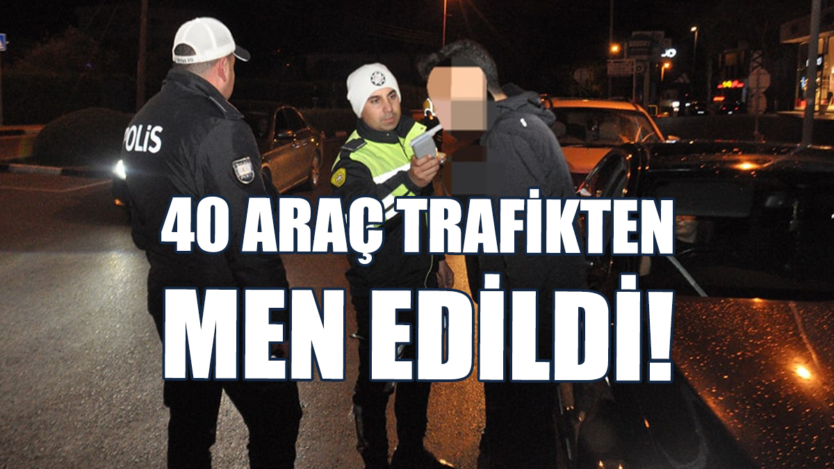 40 Araç Trafikten Men Edildi!
