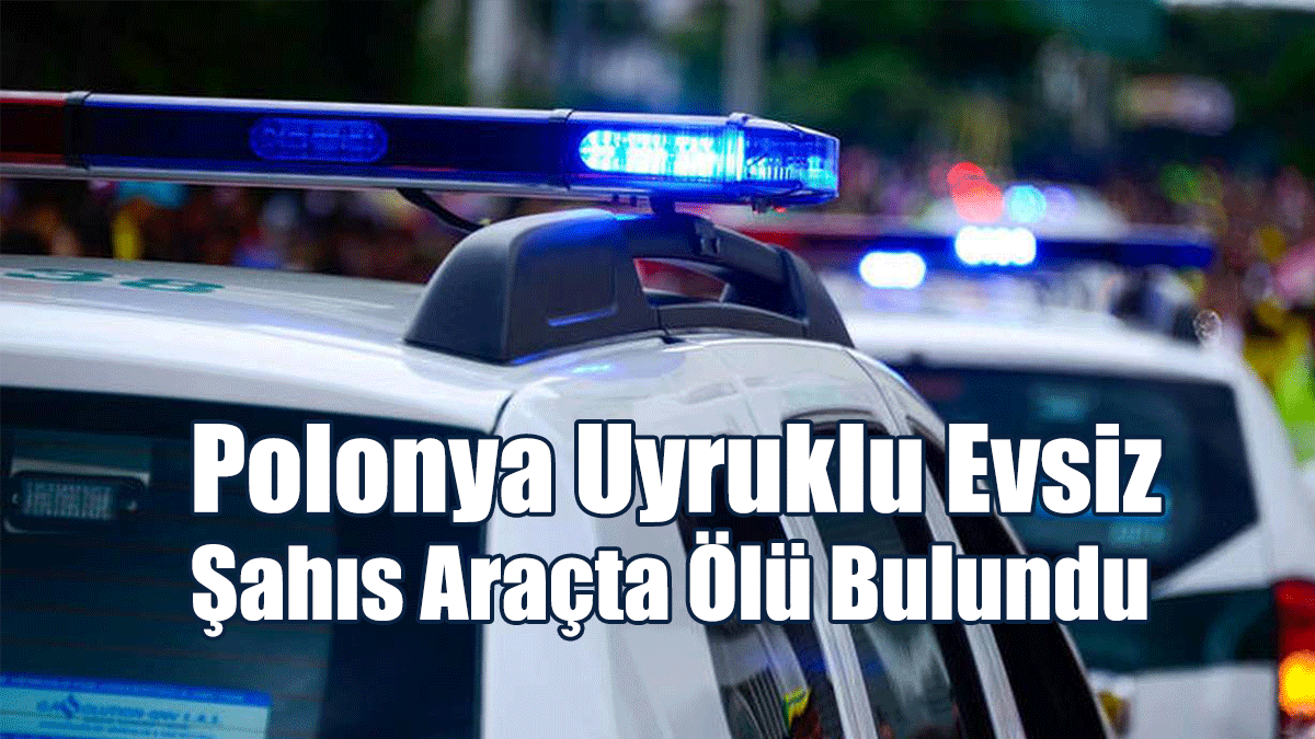 Polonya Uyruklu Evsiz Şahıs Araçta Ölü Bulundu