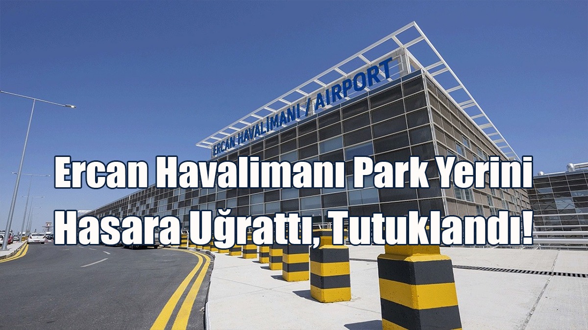 Ercan Havalimanı Park Yerini Hasara Uğrattı, Tutuklandı!