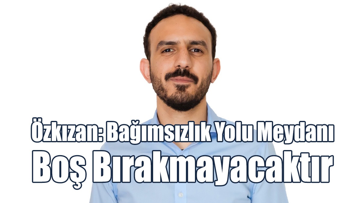 Özkızan: Bağımsızlık Yolu Meydanı Asla Boş Bırakmayacaktır
