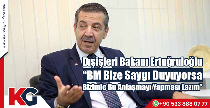 Dışişleri Bakanı Ertuğruloğlu  “BM Bize Saygı Duyuyorsa Bizimle Bu Anlaşmayı Yapması Lazım”